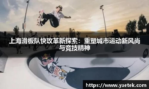 上海滑板队快攻革新探索：重塑城市运动新风尚与竞技精神