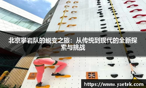 北京攀岩队的蜕变之旅：从传统到现代的全新探索与挑战