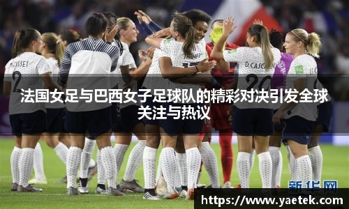 法国女足与巴西女子足球队的精彩对决引发全球关注与热议