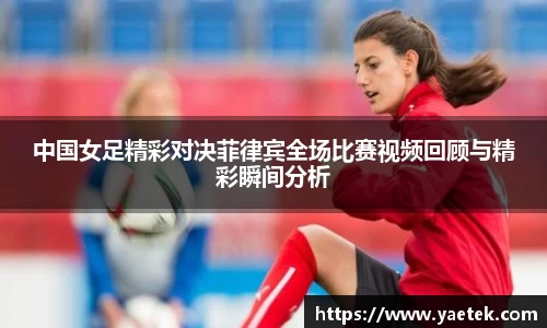 中国女足精彩对决菲律宾全场比赛视频回顾与精彩瞬间分析