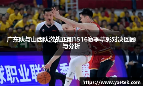 广东队与山西队激战正酣1516赛季精彩对决回顾与分析