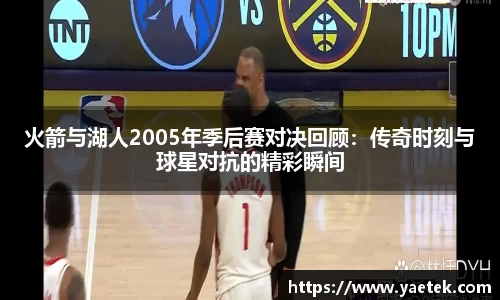 火箭与湖人2005年季后赛对决回顾：传奇时刻与球星对抗的精彩瞬间