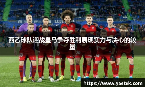 西乙球队迎战皇马争夺胜利展现实力与决心的较量